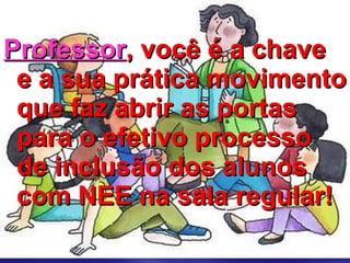 Professor , você é a chave e a sua prática movimento que faz abrir as portas para o efetivo processo de inclusão dos alunos com NEE na sala regular! 
