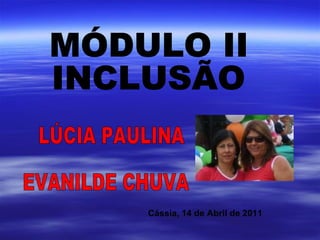 MÓDULO II  INCLUSÃO LÚCIA PAULINA  EVANILDE CHUVA  Cássia, 14 de Abril de 2011 