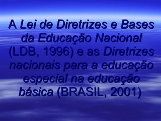 A  Lei de Diretrizes e Bases da Educação Nacional  (LDB, 1996) e as  Diretrizes nacionais para a educação especial na educação básica  (BRASIL, 2001)   