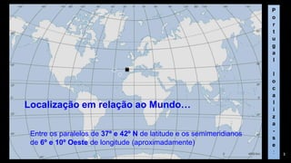 Localização em relação ao Mundo… 
3 
Entre os paralelos de 37º e 42º N de latitude e os semimeridianos de 6º e 10º Oeste de longitude (aproximadamente) 
Portugallocaliza- se:  