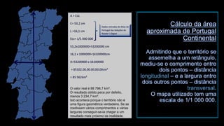 longitudinaltransversal 
O valor real é 88 796,7 km². 
O resultado obtido peca por defeito, menos 3 234,7 km². 
Isto acontece porque o território não é uma figura geométrica verdadeira. Se se medissem vários comprimentos e várias larguras conseguir-se-ia chegar a um resultado mais próximo da realidade.  
