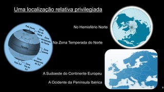 Uma localização relativa privilegiada 
6 
No Hemisfério Norte 
Na Zona Temperada do Norte 
A Sudoeste do Continente Europeu 
A Ocidente da Península Ibérica  
