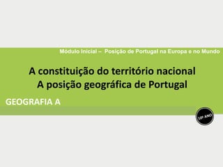 Módulo Inicial – Posição de Portugal na Europa e no Mundo
A constituição do território nacional
A posição geográfica de Portugal
 