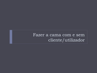 Fazer a cama com e sem
cliente/utilizador
 
