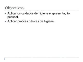 Objectivos
 Aplicar os cuidados de higiene e apresentação
pessoal.
 Aplicar práticas básicas de higiene.
 