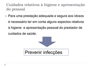 Cuidados relativos à higiene e apresentação
do pessoal
 Para uma prestação adequada e segura aos idosos
é necessário ter em conta alguns aspectos relativos
à higiene e apresentação pessoal do prestador de
cuidados de saúde.
Prevenir infecções
 