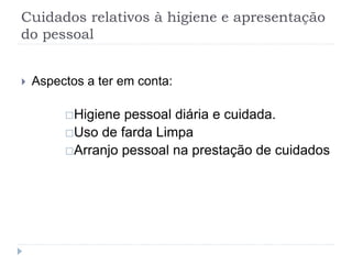 Cuidados relativos à higiene e apresentação
do pessoal
 Aspectos a ter em conta:
Higiene pessoal diária e cuidada.
Uso de farda Limpa
Arranjo pessoal na prestação de cuidados
 