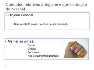 Cuidados relativos à higiene e apresentação
do pessoal
 Higiene Pessoal
 Usar o cabelo preso, no caso de ser comprido.
 Manter as unhas:
 Curtas
 Limpas
 Sem verniz
 Não utilizar unhas postiças
 