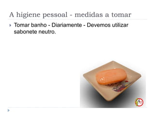 A higiene pessoal - medidas a tomar
 Tomar banho - Diariamente - Devemos utilizar
sabonete neutro.
 