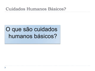 Cuidados Humanos Básicos?
O que são cuidados
humanos básicos?
 