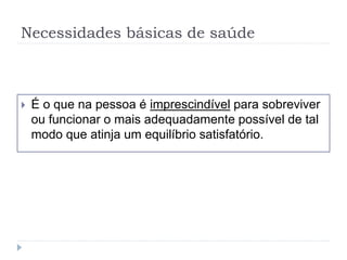 Necessidades básicas de saúde
 É o que na pessoa é imprescindível para sobreviver
ou funcionar o mais adequadamente possível de tal
modo que atinja um equilíbrio satisfatório.
 