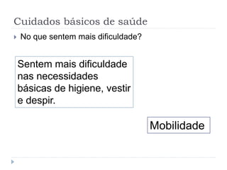 Cuidados básicos de saúde
 No que sentem mais dificuldade?
Sentem mais dificuldade
nas necessidades
básicas de higiene, vestir
e despir.
Mobilidade
 