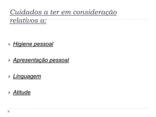 Cuidados a ter em consideração
relativos a:
 Higiene pessoal
 Apresentação pessoal
 Linguagem
 Atitude
 