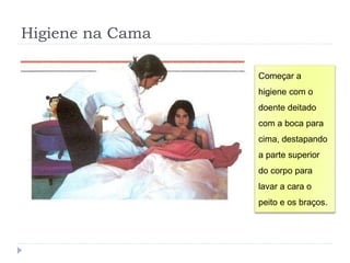 Higiene na Cama
Começar a
higiene com o
doente deitado
com a boca para
cima, destapando
a parte superior
do corpo para
lavar a cara o
peito e os braços.
 