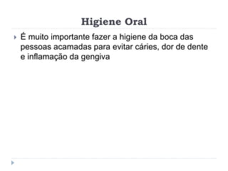Higiene Oral
 É muito importante fazer a higiene da boca das
pessoas acamadas para evitar cáries, dor de dente
e inflamação da gengiva
 