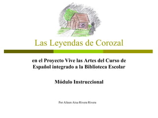 Las Leyendas de Corozal
en el Proyecto Vive las Artes del Curso de
Español integrado a la Biblioteca Escolar
Módulo Instruccional
Por Aileen Aixa Rivera Rivera
 