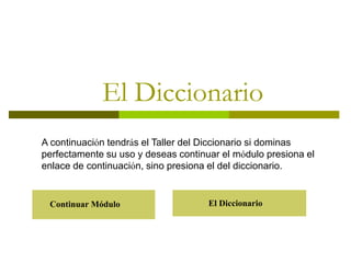 El Diccionario
A continuación tendrás el Taller del Diccionario si dominas
perfectamente su uso y deseas continuar el módulo presiona el
enlace de continuación, sino presiona el del diccionario.
El Diccionario
Continuar Módulo
 