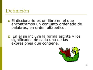 28
Definición
 El diccionario es un libro en el que
encontramos un conjunto ordenado de
palabras, en orden alfabético.
 En él se incluye la forma escrita y los
significados de cada una de las
expresiones que contiene.
 