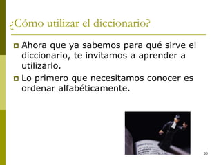 30
¿Cómo utilizar el diccionario?
 Ahora que ya sabemos para qué sirve el
diccionario, te invitamos a aprender a
utilizarlo.
 Lo primero que necesitamos conocer es
ordenar alfabéticamente.
 