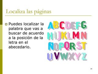 34
Localiza las páginas
 Puedes localizar la
palabra que vas a
buscar de acuerdo
a la posición de la
letra en el
abecedario.
 
