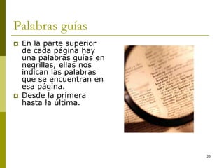 35
Palabras guías
 En la parte superior
de cada página hay
una palabras guías en
negrillas, ellas nos
indican las palabras
que se encuentran en
esa página.
 Desde la primera
hasta la última.
 