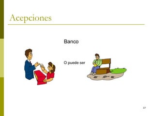 37
Acepciones
Banco
O puede ser
 