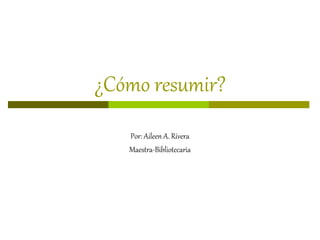 ¿Cómo resumir?
Por: Aileen A. Rivera
Maestra-Bibliotecaria
 