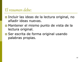 66
El resumen debe:
 Incluir las ideas de la lectura original, no
añadir ideas nuevas.
 Mantener el mismo punto de vista de la
lectura original.
 Ser escrita de forma original usando
palabras propias.
 