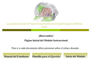 LasLeyendasdeCorozalenelProyectoVivelasArtesdel Cursode Españolintegradoa laBiblioteca
Escolar
¡Bienvenidos!
Página Inicial del Módulo Instruccional
Manual del Estudiante Plantilla para el Ejercicio Inicio del Módulo
Para ir a cada documento debes presionar sobre el enlace deseado
 