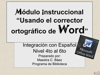Módulo instruccional
 “Usando el corrector
ortográfico de Word”
   Integración con Español
        Nivel 4to al 6to
           Preparado por:
          Maestra C. Báez
       Programa de Biblioteca

                                Siguiente
 