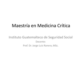 Maestría en Medicina Crítica
Instituto Guatemalteco de Seguridad Social
Docente:
Prof. Dr. Jorge Luis Ranero, MSc.
 