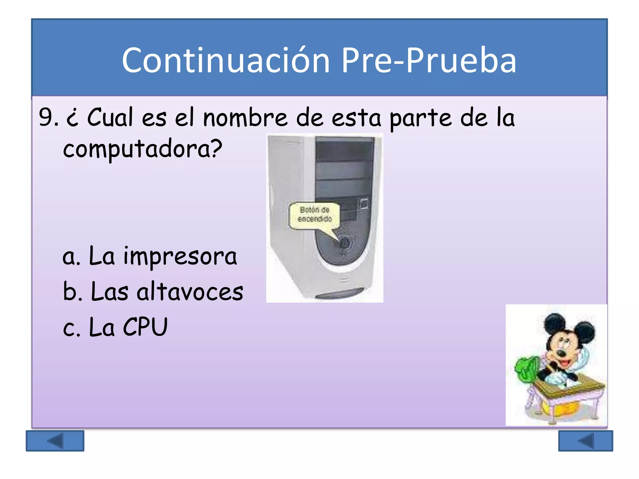 Continuación Pre-Prueba
9. ¿ Cual es el nombre de esta parte de la
computadora?
a. La impresora
b. Las altavoces
c. La CPU
 