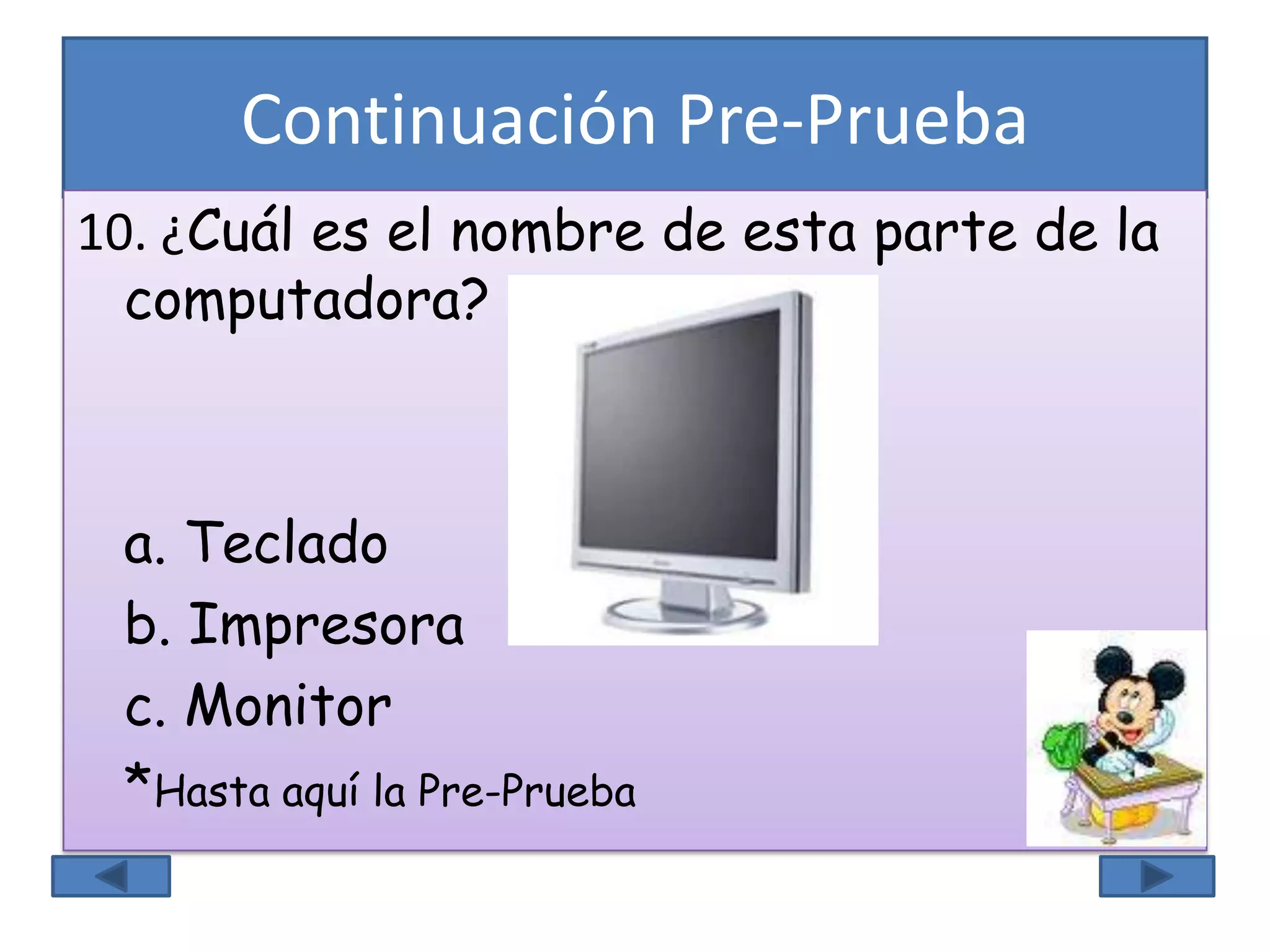 Continuación Pre-Prueba
10. ¿Cuál es el nombre de esta parte de la
computadora?
a. Teclado
b. Impresora
c. Monitor
*Hasta aquí la Pre-Prueba
 