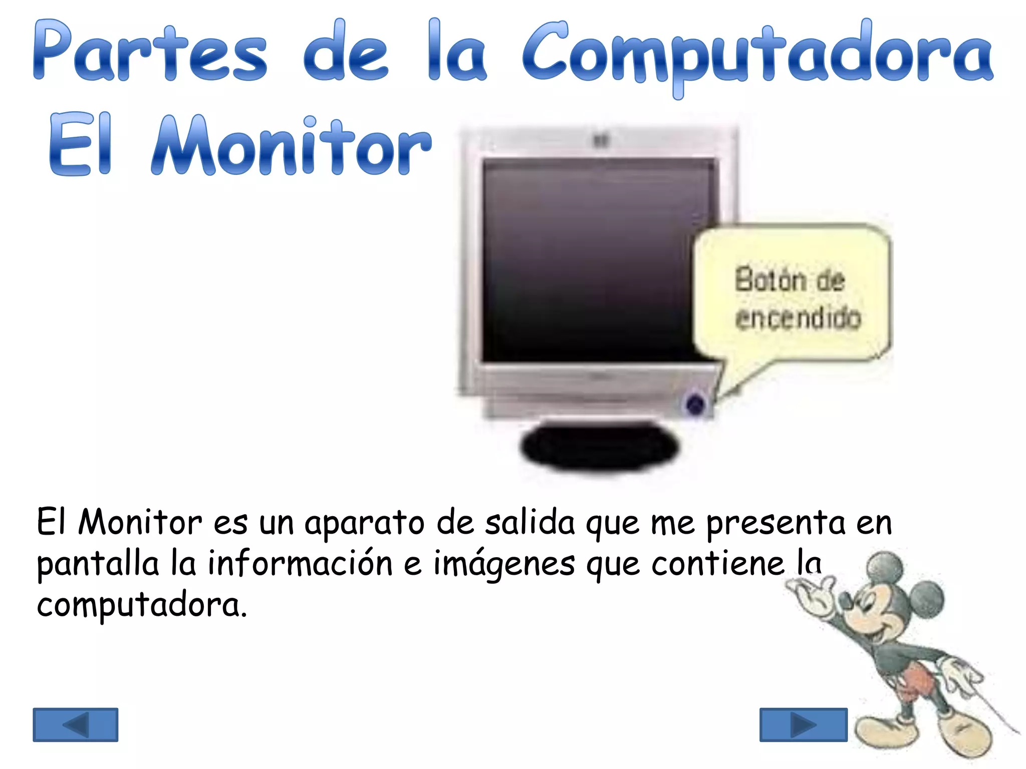 El Monitor es un aparato de salida que me presenta en
pantalla la información e imágenes que contiene la
computadora.
 