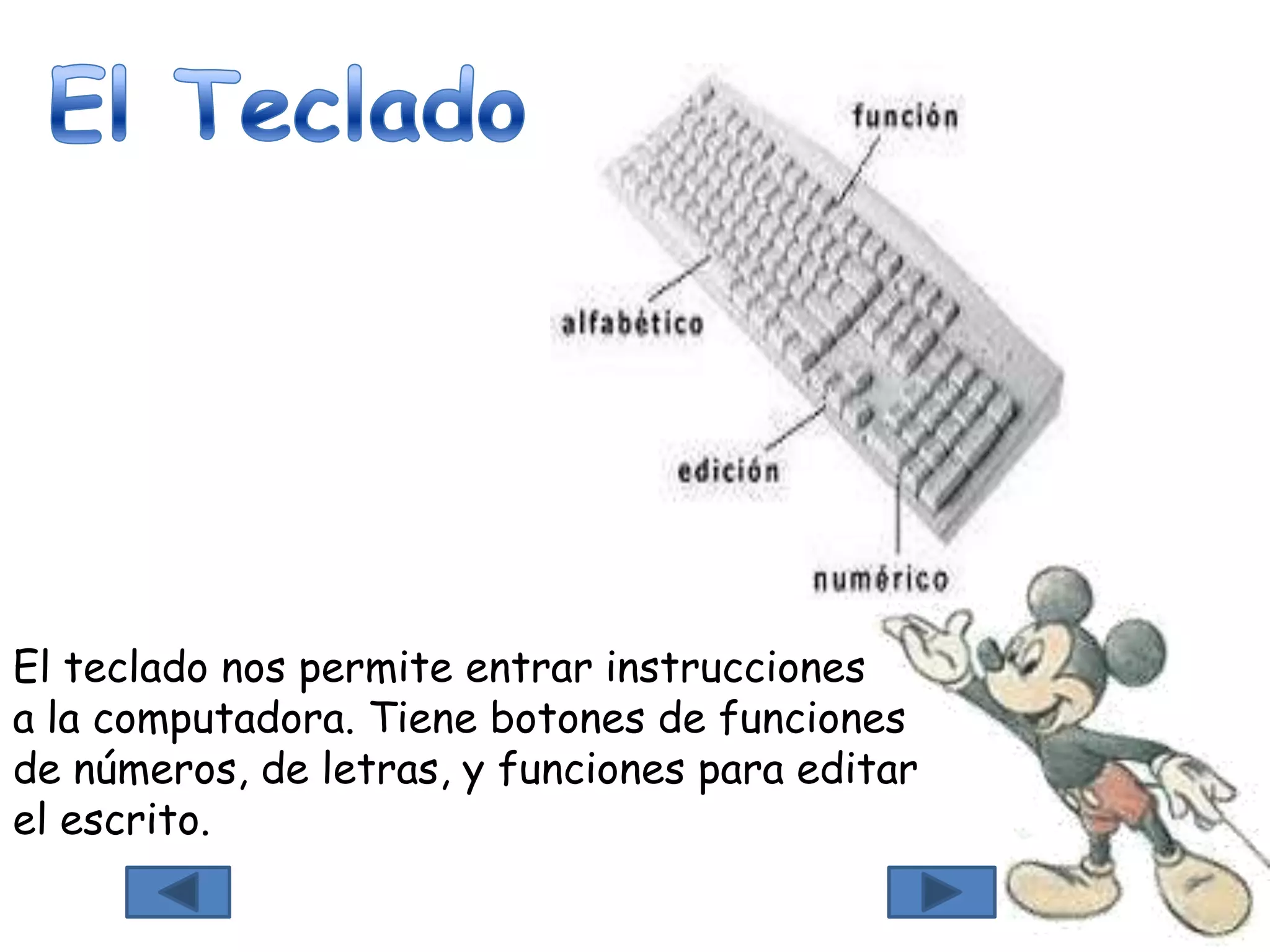 El teclado nos permite entrar instrucciones
a la computadora. Tiene botones de funciones
de números, de letras, y funciones para editar
el escrito.
 