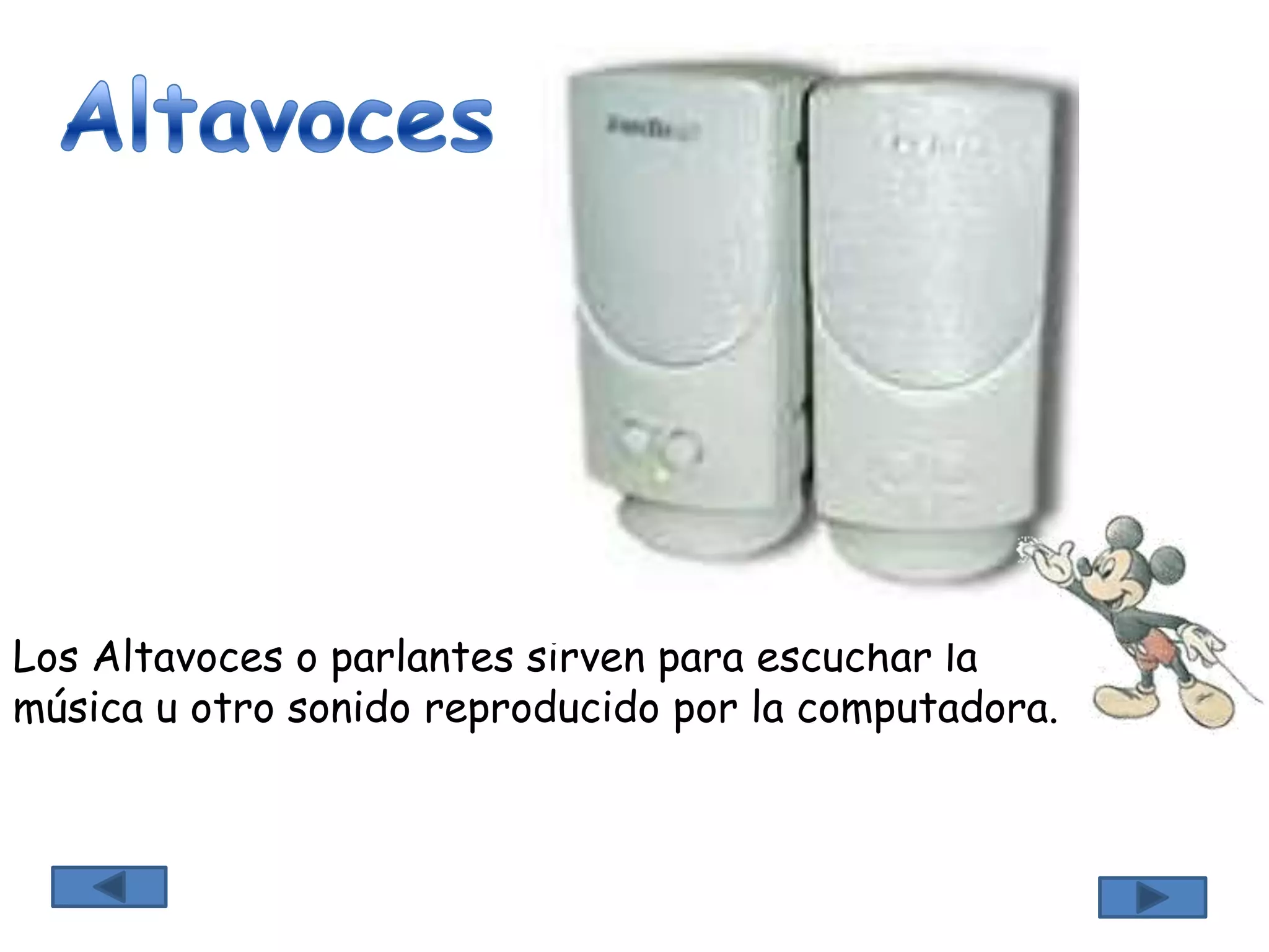 Los Altavoces o parlantes sirven para escuchar la
música u otro sonido reproducido por la computadora.
 
