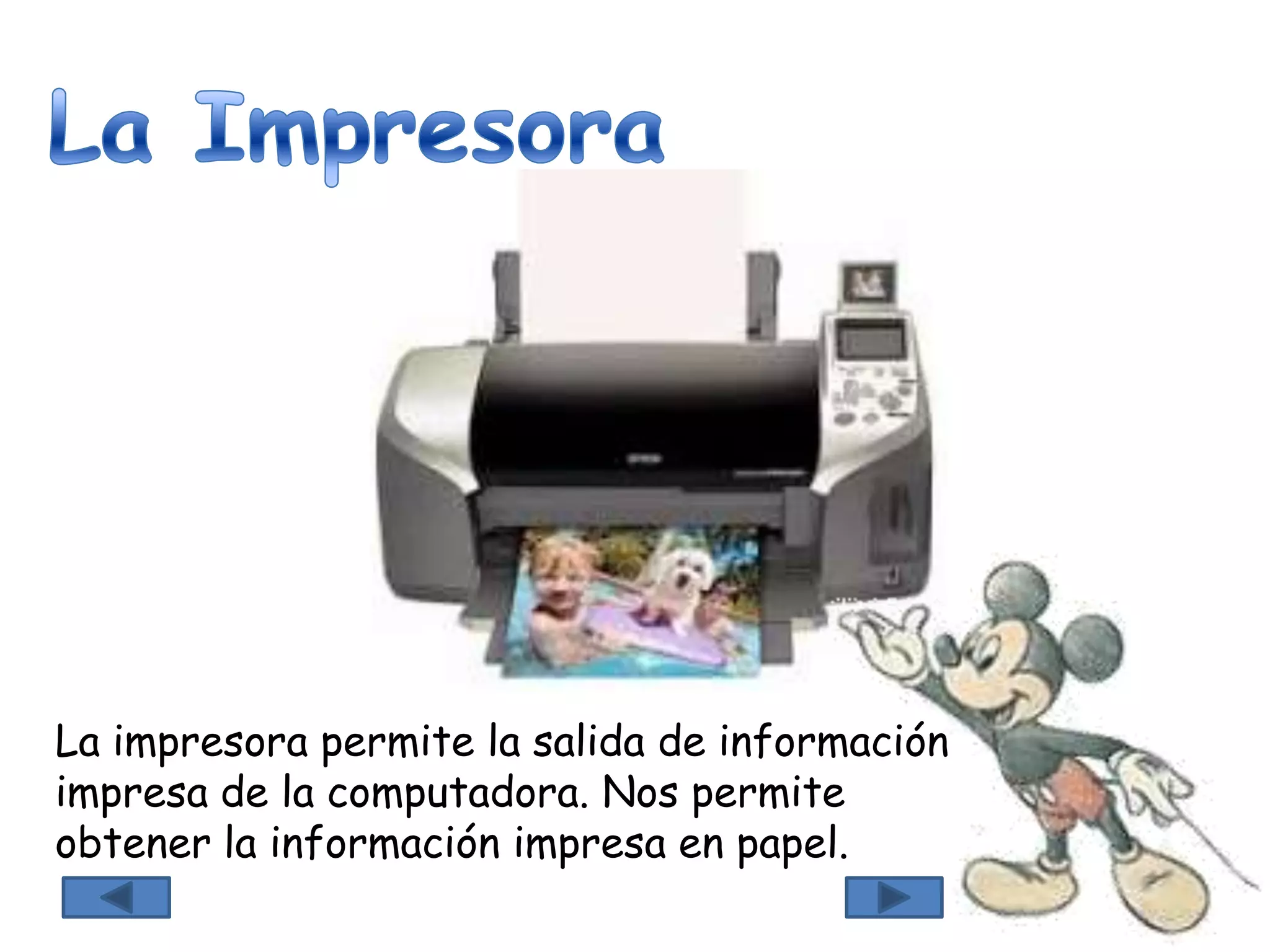 La impresora permite la salida de información
impresa de la computadora. Nos permite
obtener la información impresa en papel.
 