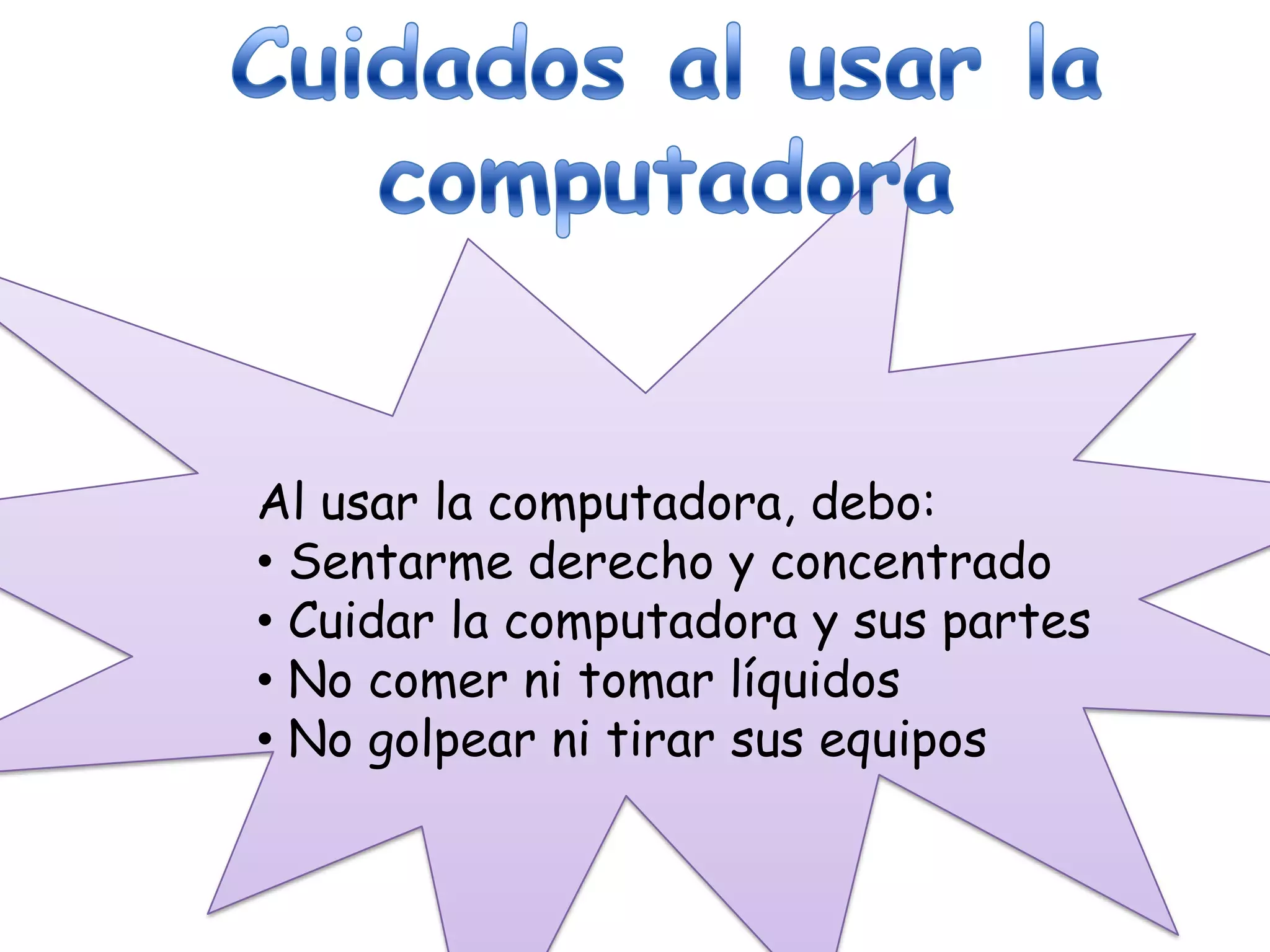 Al usar la computadora, debo:
• Sentarme derecho y concentrado
• Cuidar la computadora y sus partes
• No comer ni tomar líquidos
• No golpear ni tirar sus equipos
 