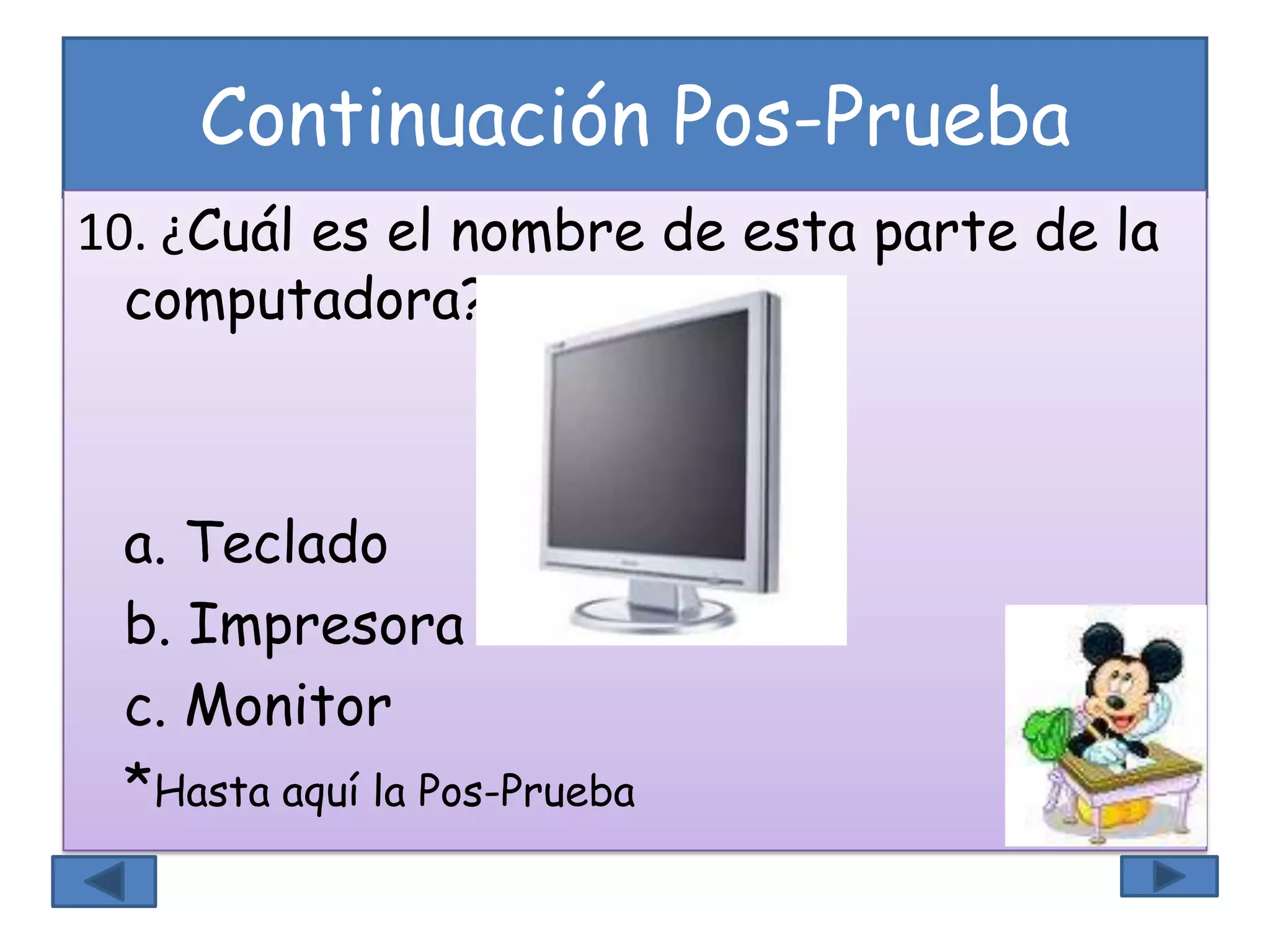 Continuación Pos-Prueba
10. ¿Cuál es el nombre de esta parte de la
computadora?
a. Teclado
b. Impresora
c. Monitor
*Hasta aquí la Pos-Prueba
 