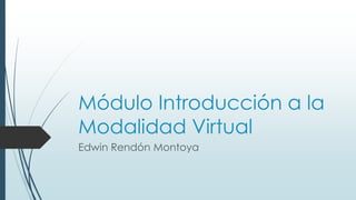 Módulo Introducción a la 
Modalidad Virtual 
Edwin Rendón Montoya 
 