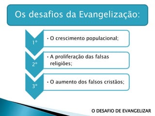 Os desafios da Evangelização:
1º
•O crescimento populacional;
2º
•A proliferação das falsas
religiões;
3º
•O aumento dos falsos cristãos;
O DESAFIO DE EVANGELIZAR
 