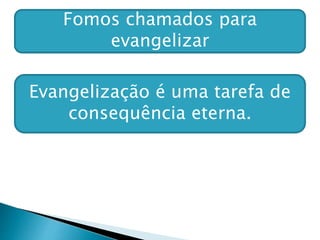 Fomos chamados para
evangelizar
Evangelização é uma tarefa de
consequência eterna.
 