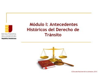 Módulo I: Antecedentes
Históricos del Derecho de
         Tránsito




                     © Escuela Nacional de la Judicatura, 2013
 