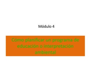 Módulo 4


Cómo planificar un programa de
  educación o interpretación
          ambiental
 