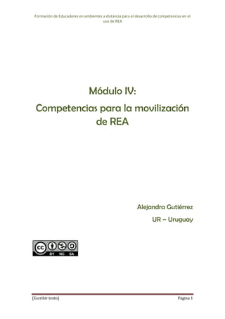 Formación de Educadores en ambientes a distancia para el desarrollo de competencias en el
uso de REA
[Escribir texto] Página 1
Módulo IV:
Competencias para la movilización
de REA
Alejandra Gutiérrez
UR – Uruguay
 