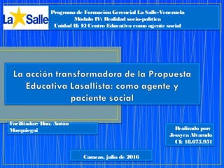 Caracas, julio de 2016
Programa de Formación Gerencial La Salle-Venezuela
Módulo IV: Realidad socio-política
Unidad II: El Centro Educativo como agente social
Realizado por:
Jessyca Alvarado
CI: 18.675.951
Facilitador: Hno. Antón
Marquiegui
 