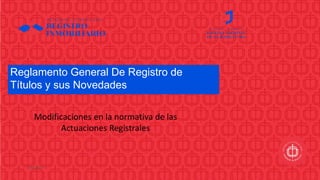 Julio 2023
Reglamento General De Registro de
Títulos y sus Novedades
Modificaciones en la normativa de las
Actuaciones Registrales
 