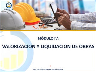 ING. CIP. DAYSI BERTHA QUISPE DAVILA
MÓDULO IV:
VALORIZACION Y LIQUIDACION DE OBRAS
 