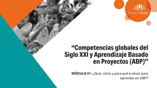 “Competencias globales del
Siglo XXI y Aprendizaje Basado
en Proyectos (ABP)”
MÓDULO IV : ¿Qué, cómo y para qué evaluar para
aprender en ABP?
 