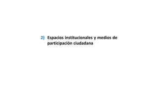 2) Espacios institucionales y medios de
participación ciudadana
 